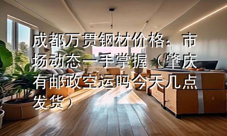 成都万贯钢材价格：市场动态一手掌握（肇庆有邮政空运吗今天几点发货）