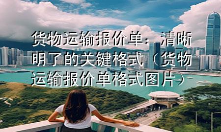 货物运输报价单:清晰明了的关键格式(货物运输报价单格式图片)