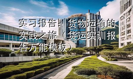 实习报告:货物运输的实践之旅(货运实训报告万能模板)