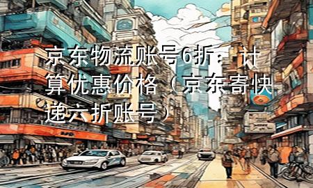 京东物流账号6折:计算优惠价格(京东寄快递六折账号)