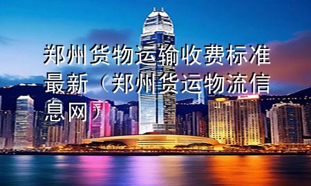郑州货物运输收费标准最新(郑州货运物流信息网)