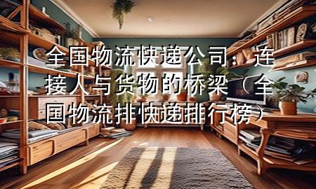 全国物流快递公司:连接人与货物的桥梁(全国物流排快递排行榜)