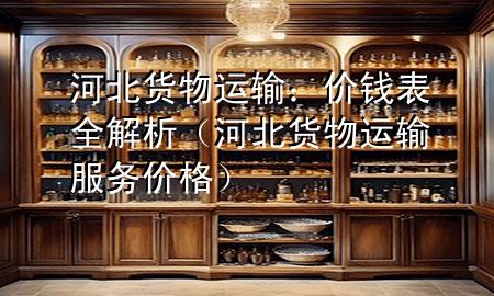 河北货物运输:价钱表全解析(河北货物运输服务价格)