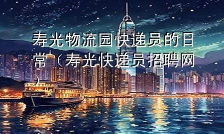 寿光物流园快递员的日常(寿光快递员招聘网)