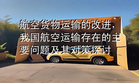 航空货物运输的改进,我国航空运输存在的主要问题及其对策探讨