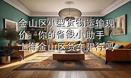 金山区小型货物运输现价:你的省钱小助手(上海金山区货车限行吗)