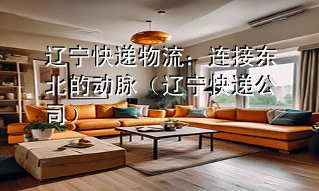 辽宁快递物流:连接东北的动脉(辽宁快递公司)