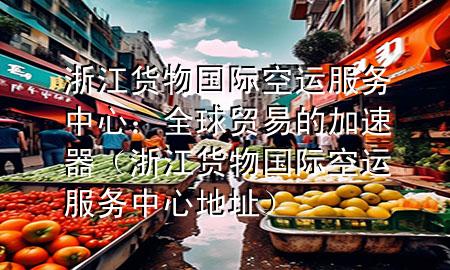 浙江货物国际空运服务中心：全球贸易的加速器（浙江货物国际空运服务中心地址）