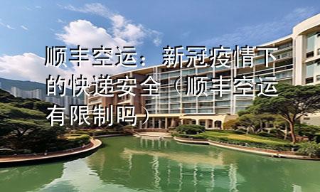顺丰空运：新冠疫情下的快递安全（顺丰空运有限制吗）
