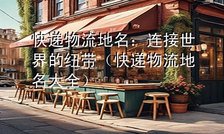 快递物流地名:连接世界的纽带(快递物流地名大全)