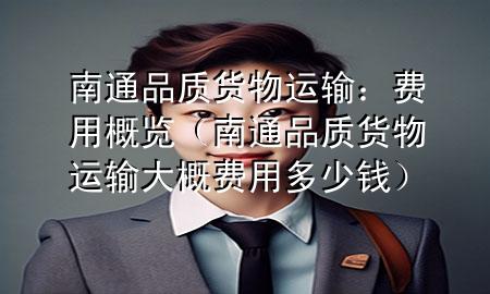 南通品质货物运输:费用概览(南通品质货物运输大概费用多少钱)