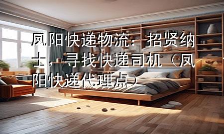 凤阳快递物流:招贤纳士,寻找快递司机(凤阳快递代理点)