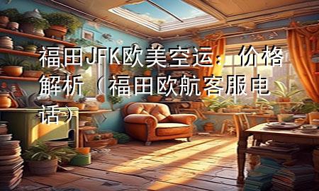 福田JFK欧美空运：价格解析（福田欧航客服电话）