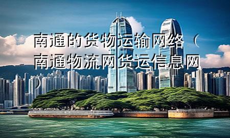 南通的货物运输网络(南通物流网货运信息网)