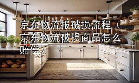 京东物流报破损流程(京东物流破损商品怎么赔偿)