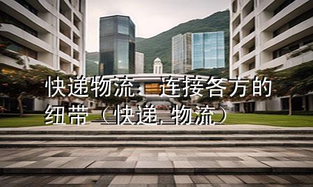 快递物流:连接各方的纽带(快递,物流)
