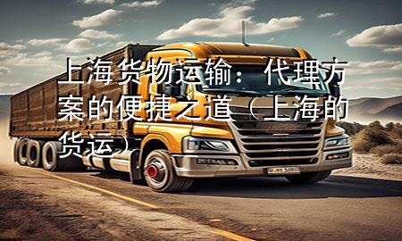 上海货物运输:代理方案的便捷之道(上海的货运)