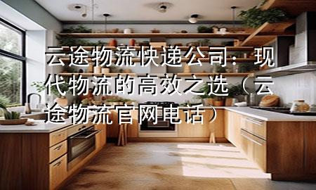 云途物流快递公司:现代物流的高效之选(云途物流官网电话)