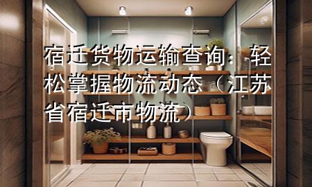 宿迁货物运输查询:轻松掌握物流动态(江苏省宿迁市物流)