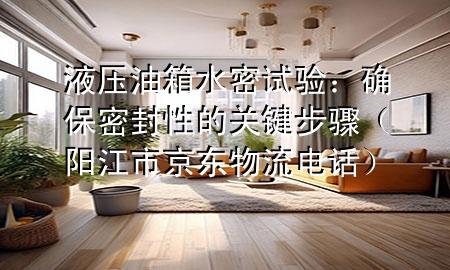 液压油箱水密试验：确保密封性的关键步骤（阳江市京东物流电话）