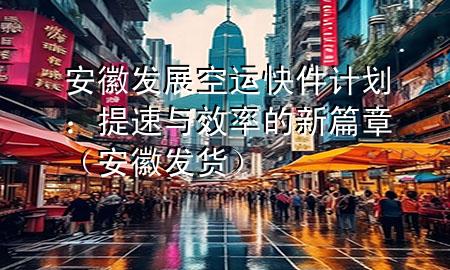 安徽发展空运快件计划：提速与效率的新篇章（安徽发货）