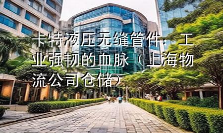 卡特液压无缝管件:工业强韧的血脉(上海物流公司仓储)