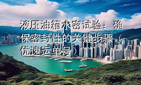 液压油箱水密试验：确保密封性的关键步骤（优速运单号）