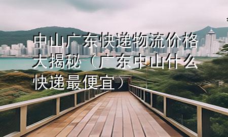 中山广东快递物流价格大揭秘(广东中山什么快递最便宜)