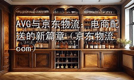 AVG与京东物流:电商配送的新篇章(京东物流com)