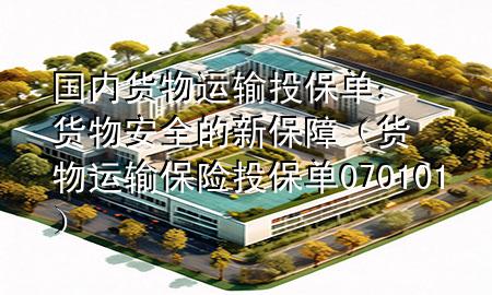 国内货物运输投保单:货物安全的新保障(货物运输保险投保单070101)