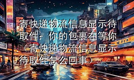 寄快递物流信息显示待取件:你的包裹在等你(寄快递物流信息显示待取件怎么回事)
