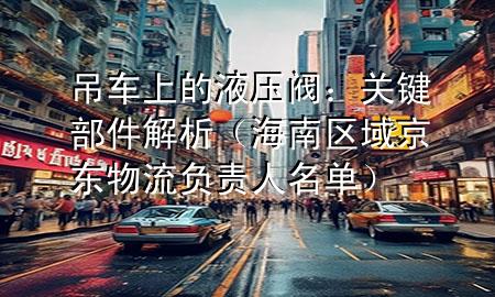 吊车上的液压阀：关键部件解析（海南区域京东物流负责人名单）