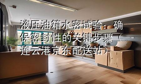 液压油箱水密试验:确保密封性的关键步骤(连云港京东配送站)