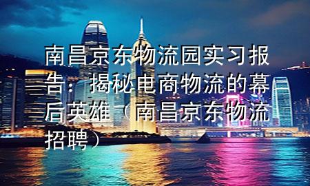 南昌京东物流园实习报告:揭秘电商物流的幕后英雄(南昌京东物流招聘)