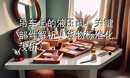 吊车上的液压阀:关键部件解析(货物标准化浅析)