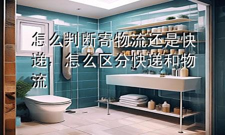 怎么判断寄物流还是快递,怎么区分快递和物流
