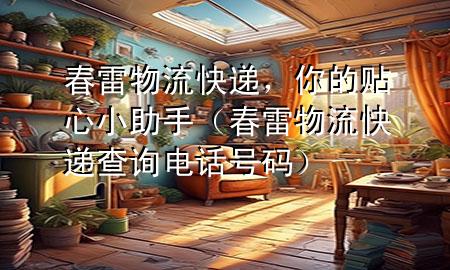 春雷物流快递,你的贴心小助手(春雷物流快递查询电话号码)