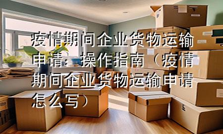 疫情期间企业货物运输申请:操作指南(疫情期间企业货物运输申请怎么写)