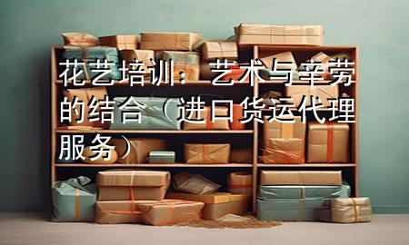 花艺培训:艺术与辛劳的结合(进口货运代理服务)