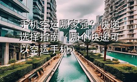 手机空运哪家强？快递选择指南（哪个快递可以空运手机）