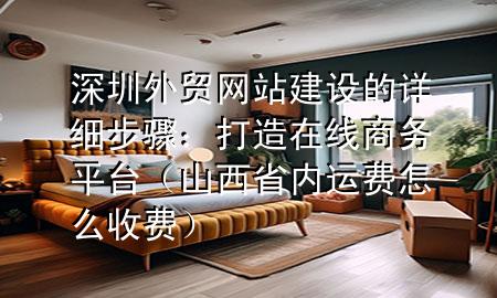 深圳外贸网站建设的详细步骤:打造在线商务平台(山西省内运费怎么收费)
