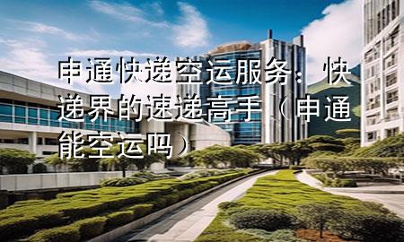 申通快递空运服务：快递界的速递高手（申通能空运吗）