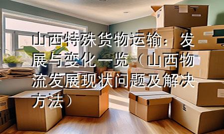 山西特殊货物运输:发展与变化一览(山西物流发展现状问题及解决方法)