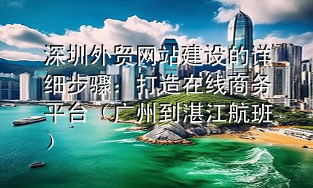 深圳外贸网站建设的详细步骤：打造在线商务平台（广州到湛江航班）