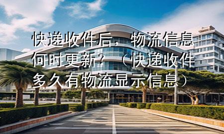 快递收件后,物流信息何时更新?(快递收件多久有物流显示信息)