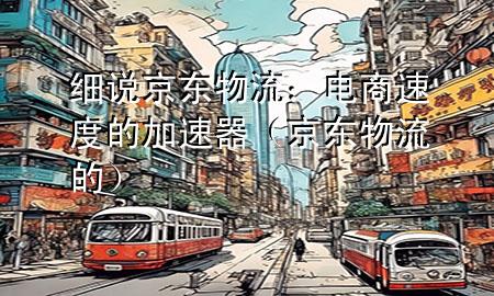 细说京东物流：电商速度的加速器（京东物流的）