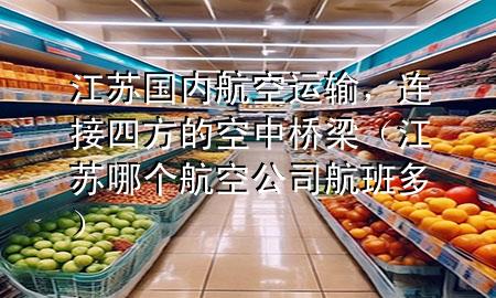 江苏国内航空运输，连接四方的空中桥梁（江苏哪个航空公司航班多）