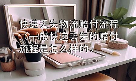 快递丢失物流赔付流程(一般快递丢失的赔付流程是怎么样的)