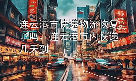连云港市快递物流恢复了吗,连云港市内快递几天到