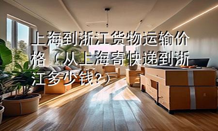上海到浙江货物运输价格(从上海寄快递到浙江多少钱?)